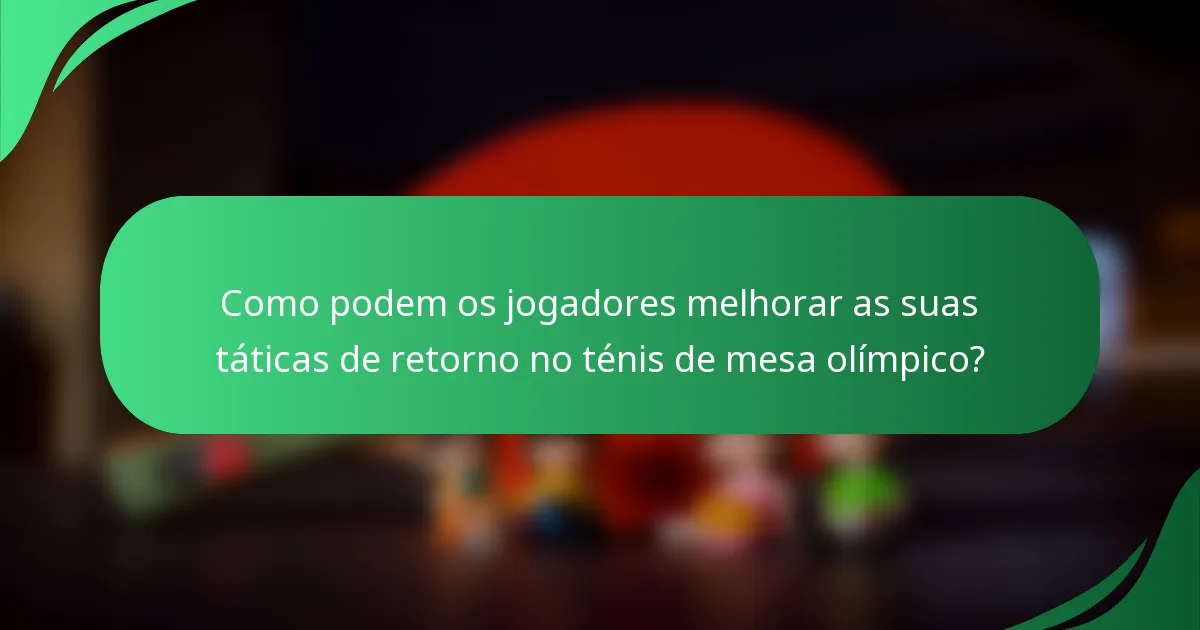 Como podem os jogadores melhorar as suas táticas de retorno no ténis de mesa olímpico?