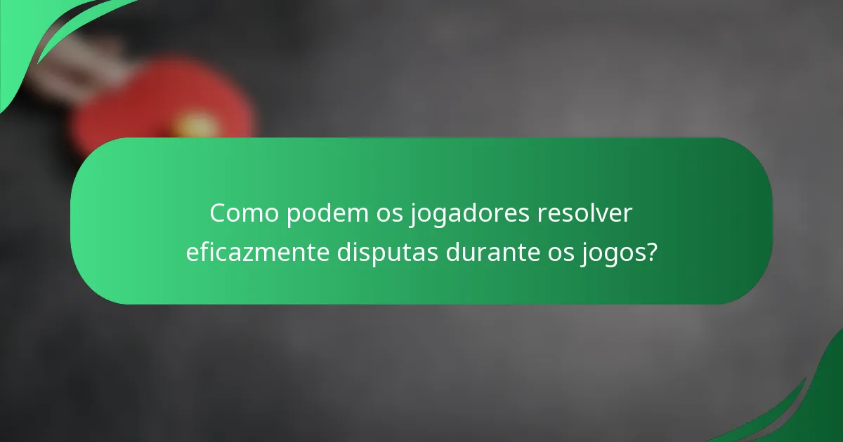 Como podem os jogadores resolver eficazmente disputas durante os jogos?