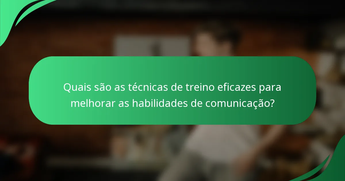Quais são as técnicas de treino eficazes para melhorar as habilidades de comunicação?