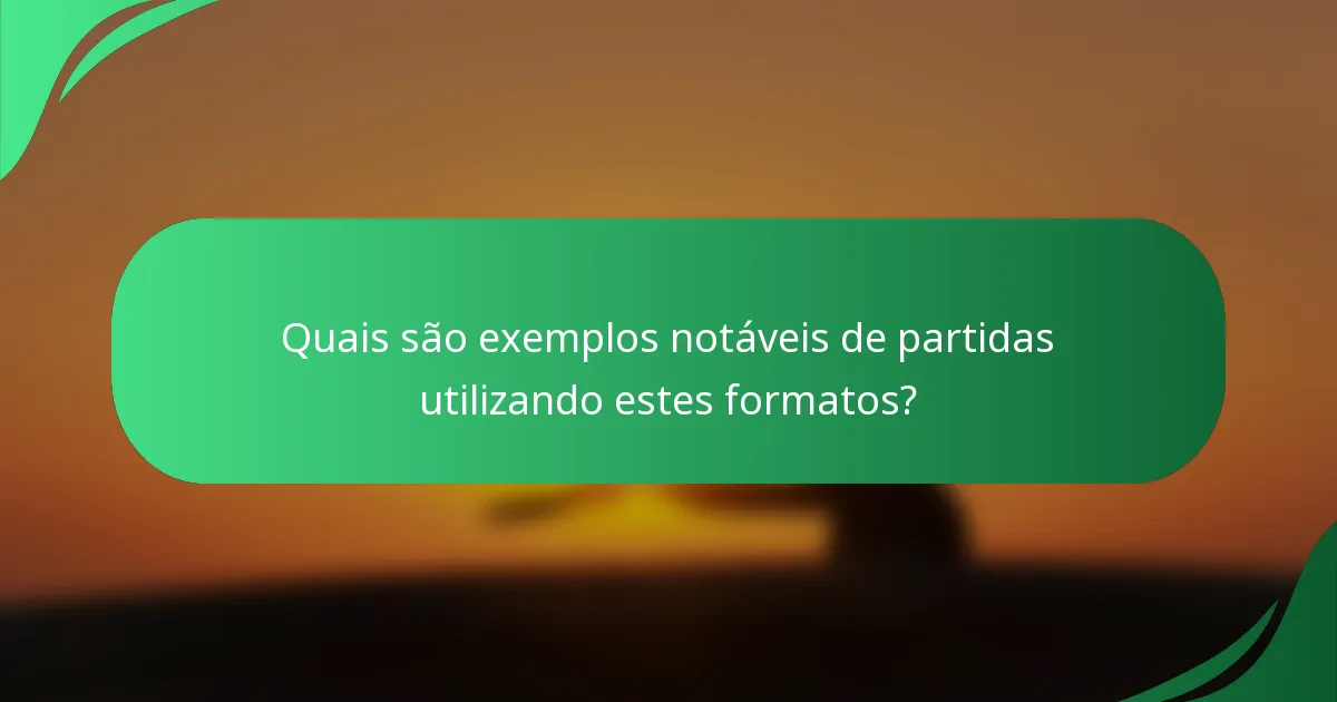 Quais são exemplos notáveis de partidas utilizando estes formatos?