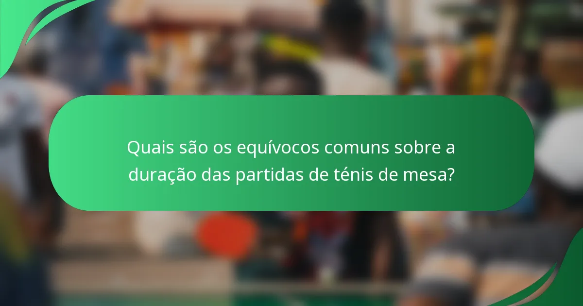Quais são os equívocos comuns sobre a duração das partidas de ténis de mesa?