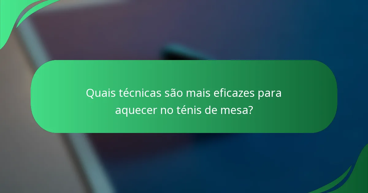 Quais técnicas são mais eficazes para aquecer no ténis de mesa?